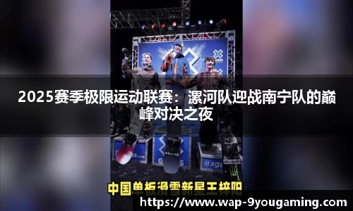 2025赛季极限运动联赛：漯河队迎战南宁队的巅峰对决之夜