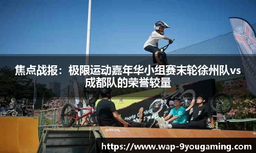 焦点战报：极限运动嘉年华小组赛末轮徐州队vs成都队的荣誉较量