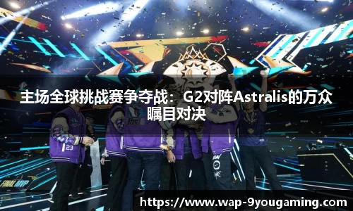 主场全球挑战赛争夺战：G2对阵Astralis的万众瞩目对决