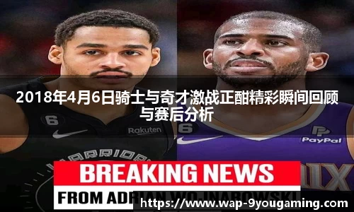 2018年4月6日骑士与奇才激战正酣精彩瞬间回顾与赛后分析