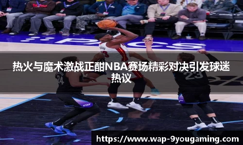 热火与魔术激战正酣NBA赛场精彩对决引发球迷热议