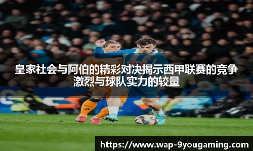 皇家社会与阿伯的精彩对决揭示西甲联赛的竞争激烈与球队实力的较量