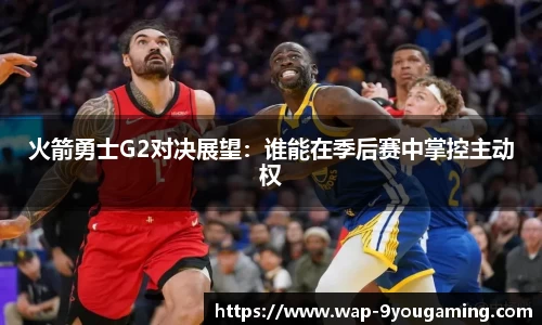火箭勇士G2对决展望：谁能在季后赛中掌控主动权